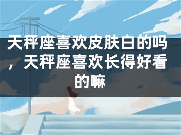 天秤座喜欢皮肤白的吗，天秤座喜欢长得好看的嘛