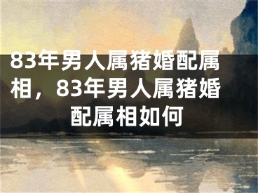 83年男人属猪婚配属相，83年男人属猪婚配属相如何