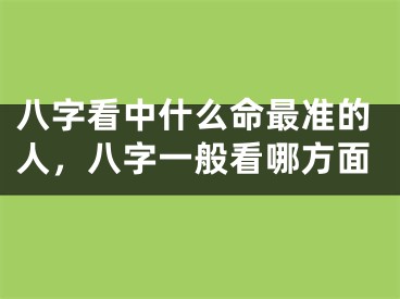 八字看中什么命最准的人，八字一般看哪方面