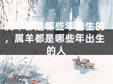 属羊都是哪些年出生的，属羊都是哪些年出生的人