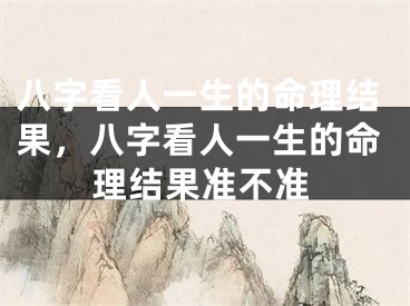 八字看人一生的命理结果，八字看人一生的命理结果准不准