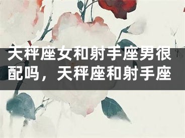 天秤座女和射手座男很配吗，天秤座和射手座