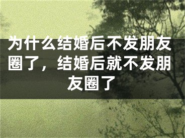 为什么结婚后不发朋友圈了，结婚后就不发朋友圈了