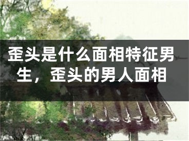 歪头是什么面相特征男生，歪头的男人面相
