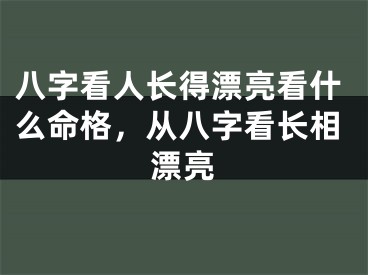八字看人长得漂亮看什么命格，从八字看长相漂亮