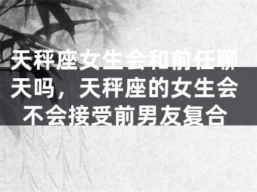 天秤座女生会和前任聊天吗，天秤座的女生会不会接受前男友复合