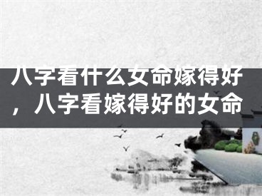 八字看什么女命嫁得好，八字看嫁得好的女命