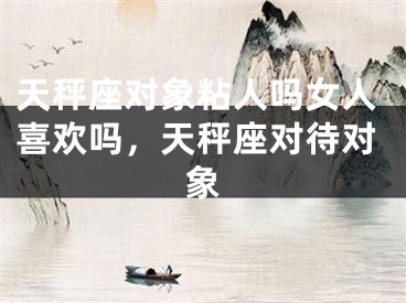 天秤座对象粘人吗女人喜欢吗，天秤座对待对象
