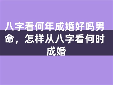 八字看何年成婚好吗男命，怎样从八字看何时成婚