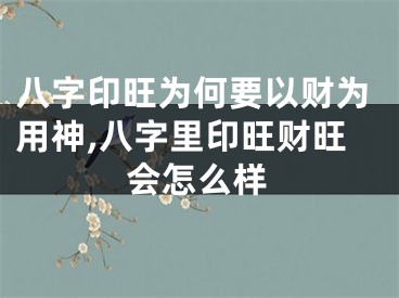 八字印旺为何要以财为用神,八字里印旺财旺会怎么样