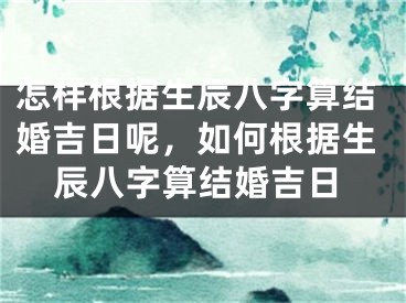 怎样根据生辰八字算结婚吉日呢，如何根据生辰八字算结婚吉日