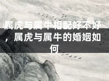 属虎与属牛相配好不好，属虎与属牛的婚姻如何