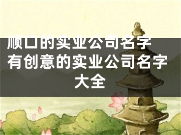 顺口的实业公司名字 有创意的实业公司名字大全