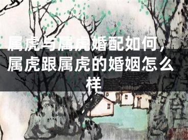 属虎与属虎婚配如何，属虎跟属虎的婚姻怎么样
