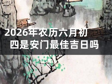 2026年农历六月初四是安门最佳吉日吗