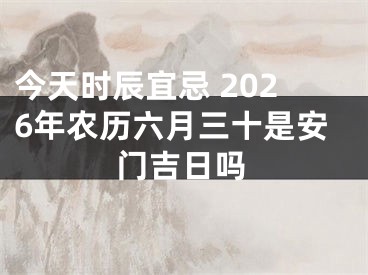 今天时辰宜忌 2026年农历六月三十是安门吉日吗