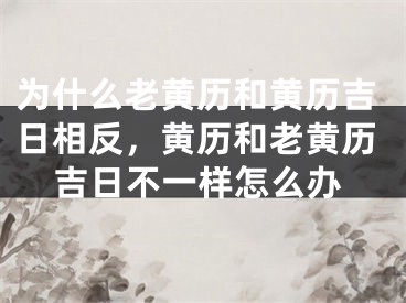 为什么老黄历和黄历吉日相反，黄历和老黄历吉日不一样怎么办