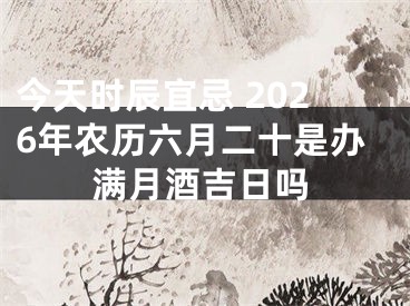 今天时辰宜忌 2026年农历六月二十是办满月酒吉日吗