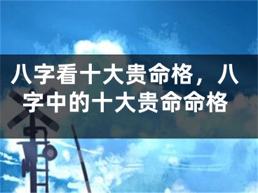 八字看十大贵命格，八字中的十大贵命命格