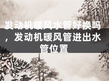 发动机暖风水管好换吗，发动机暖风管进出水管位置