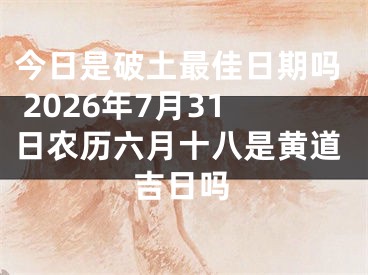 今日是破土最佳日期吗 2026年7月31日农历六月十八是黄道吉日吗