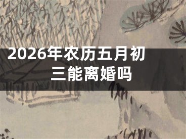 2026年农历五月初三能离婚吗