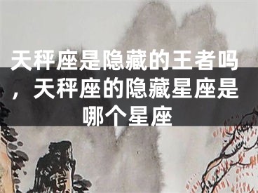 天秤座是隐藏的王者吗，天秤座的隐藏星座是哪个星座