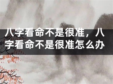 八字看命不是很准，八字看命不是很准怎么办