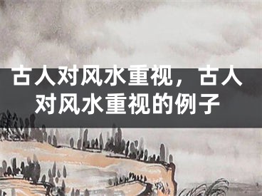 古人对风水重视，古人对风水重视的例子