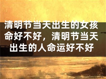 清明节当天出生的女孩命好不好，清明节当天出生的人命运好不好
