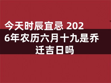 今天时辰宜忌 2026年农历六月十九是乔迁吉日吗