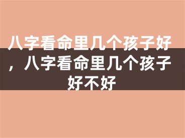 八字看命里几个孩子好，八字看命里几个孩子好不好