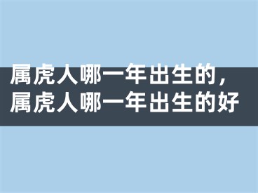 属虎人哪一年出生的，属虎人哪一年出生的好