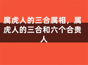 属虎人的三合属相，属虎人的三合和六个合贵人
