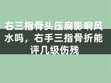 右三指骨头压扁影响风水吗，右手三指骨折能评几级伤残