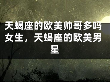 天蝎座的欧美帅哥多吗女生，天蝎座的欧美男星