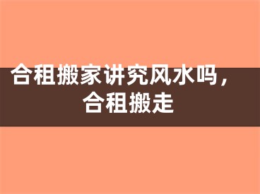 合租搬家讲究风水吗，合租搬走