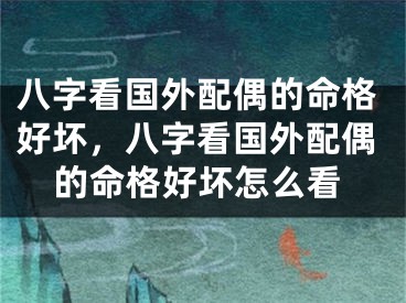 八字看国外配偶的命格好坏，八字看国外配偶的命格好坏怎么看