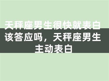 天秤座男生很快就表白该答应吗，天秤座男生主动表白