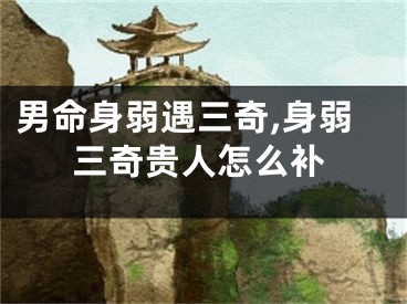 男命身弱遇三奇,身弱三奇贵人怎么补