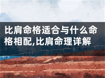 比肩命格适合与什么命格相配,比肩命理详解