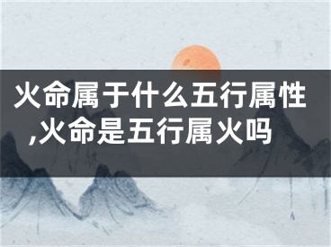 火命属于什么五行属性,火命是五行属火吗