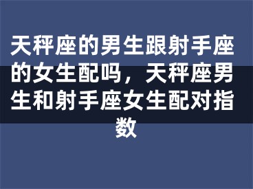 天秤座的男生跟射手座的女生配吗，天秤座男生和射手座女生配对指数