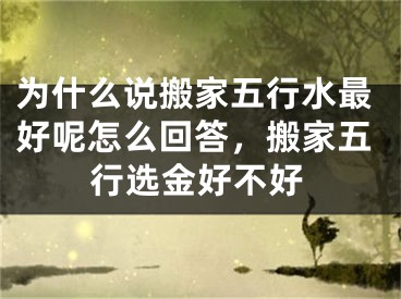 为什么说搬家五行水最好呢怎么回答，搬家五行选金好不好