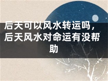 后天可以风水转运吗，后天风水对命运有没帮助