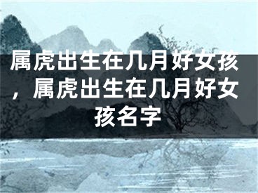 属虎出生在几月好女孩，属虎出生在几月好女孩名字