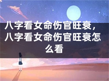 八字看女命伤官旺衰，八字看女命伤官旺衰怎么看