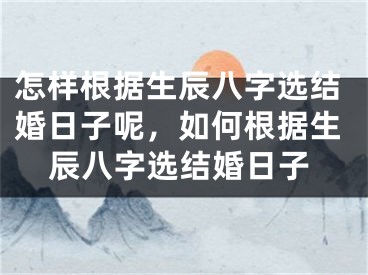 怎样根据生辰八字选结婚日子呢，如何根据生辰八字选结婚日子