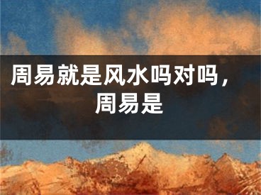 周易就是风水吗对吗，周易是