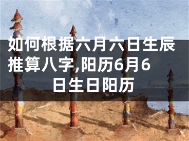 如何根据六月六日生辰推算八字,阳历6月6日生日阳历